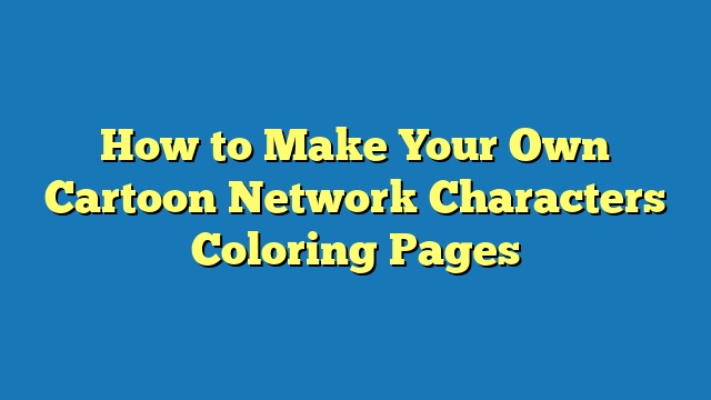 How to Make Your Own Cartoon Network Characters Coloring Pages