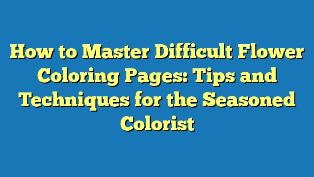 How to Master Difficult Flower Coloring Pages: Tips and Techniques for the Seasoned Colorist