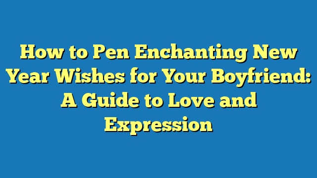 How to Pen Enchanting New Year Wishes for Your Boyfriend: A Guide to Love and Expression