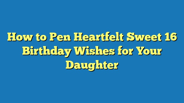 How to Pen Heartfelt Sweet 16 Birthday Wishes for Your Daughter