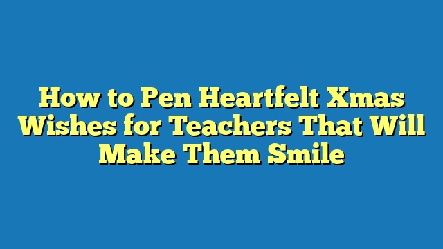 How to Pen Heartfelt Xmas Wishes for Teachers That Will Make Them Smile