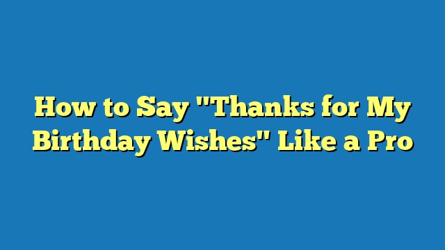 How to Say "Thanks for My Birthday Wishes" Like a Pro