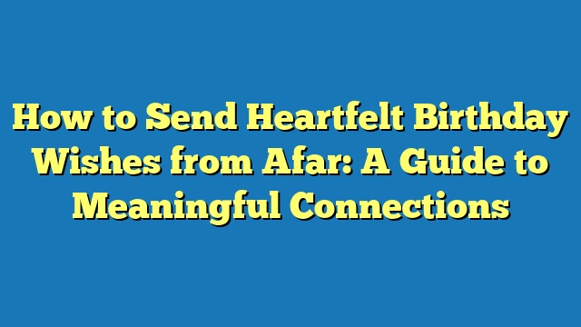 How to Send Heartfelt Birthday Wishes from Afar: A Guide to Meaningful Connections