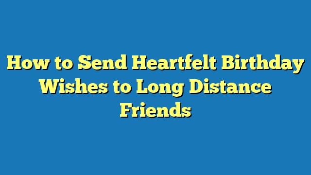How to Send Heartfelt Birthday Wishes to Long Distance Friends