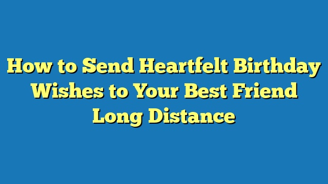 How to Send Heartfelt Birthday Wishes to Your Best Friend Long Distance