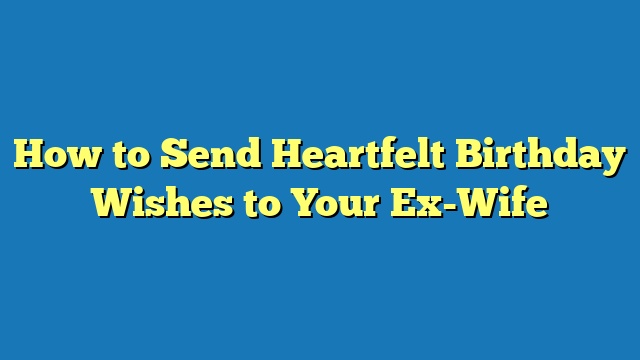 How to Send Heartfelt Birthday Wishes to Your Ex-Wife