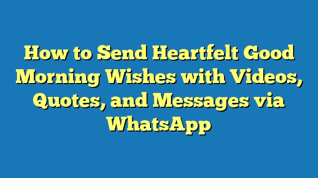 How to Send Heartfelt Good Morning Wishes with Videos, Quotes, and Messages via WhatsApp