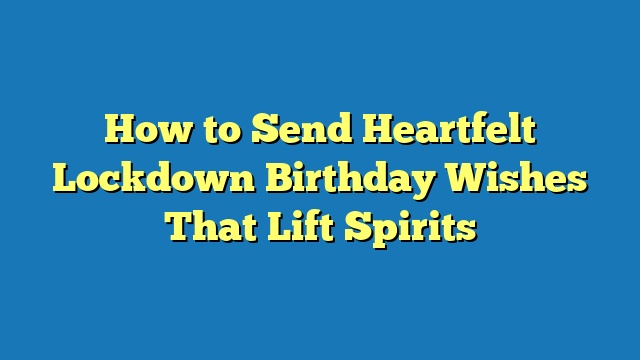 How to Send Heartfelt Lockdown Birthday Wishes That Lift Spirits