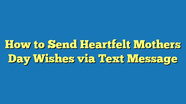 How to Send Heartfelt Mothers Day Wishes via Text Message