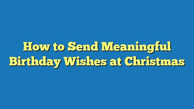 How to Send Meaningful Birthday Wishes at Christmas