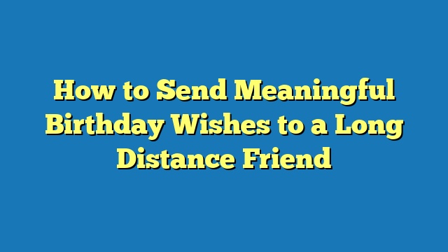 How to Send Meaningful Birthday Wishes to a Long Distance Friend