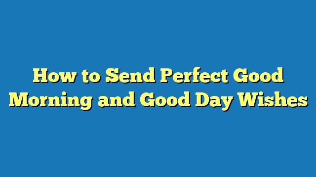 How to Send Perfect Good Morning and Good Day Wishes