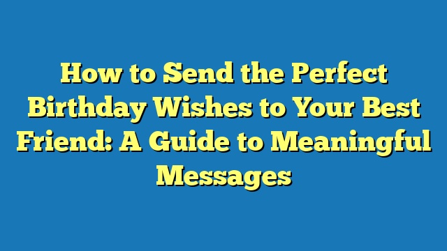 How to Send the Perfect Birthday Wishes to Your Best Friend: A Guide to Meaningful Messages