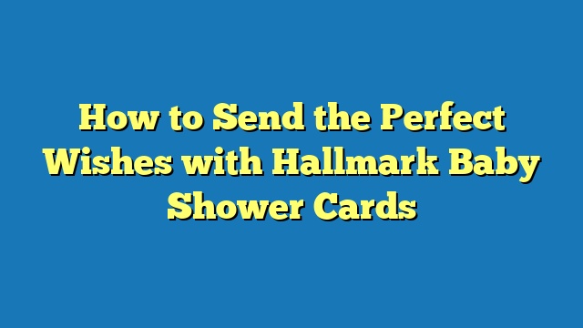 How to Send the Perfect Wishes with Hallmark Baby Shower Cards