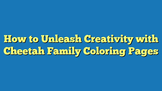 How to Unleash Creativity with Cheetah Family Coloring Pages