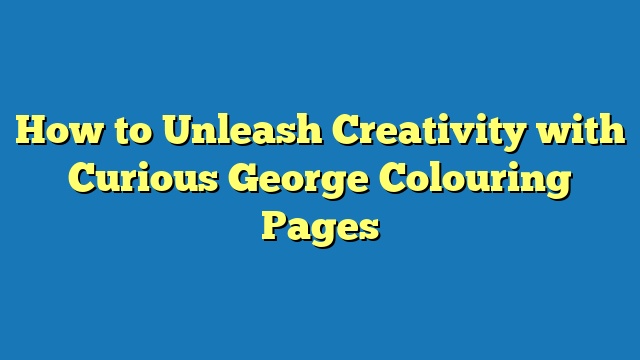How to Unleash Creativity with Curious George Colouring Pages