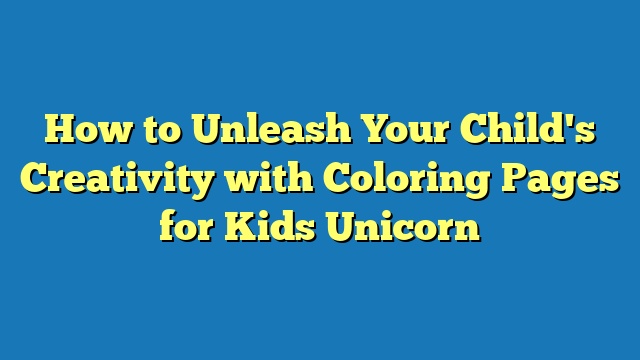 How to Unleash Your Child's Creativity with Coloring Pages for Kids Unicorn