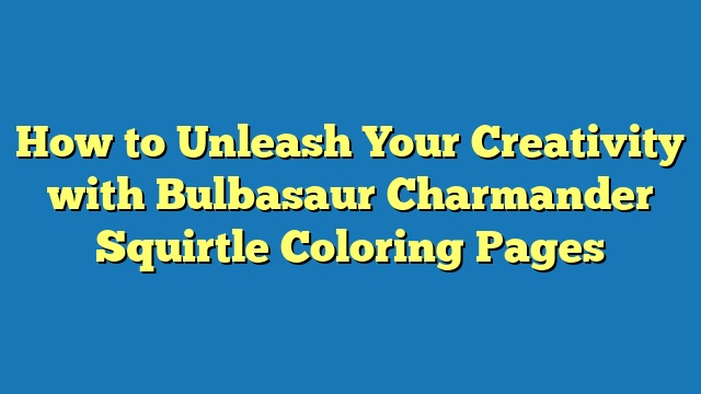How to Unleash Your Creativity with Bulbasaur Charmander Squirtle Coloring Pages