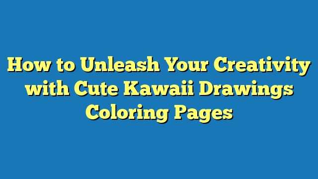 How to Unleash Your Creativity with Cute Kawaii Drawings Coloring Pages