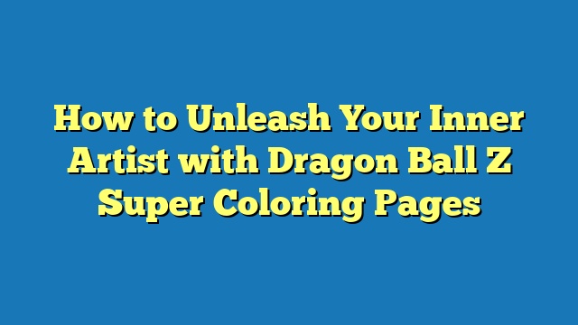 How to Unleash Your Inner Artist with Dragon Ball Z Super Coloring Pages
