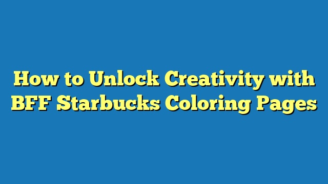 How to Unlock Creativity with BFF Starbucks Coloring Pages