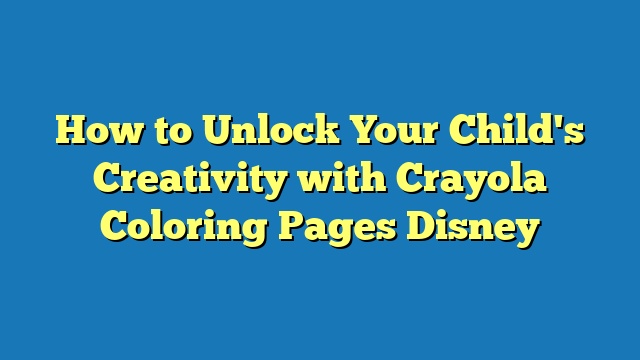 How to Unlock Your Child's Creativity with Crayola Coloring Pages Disney