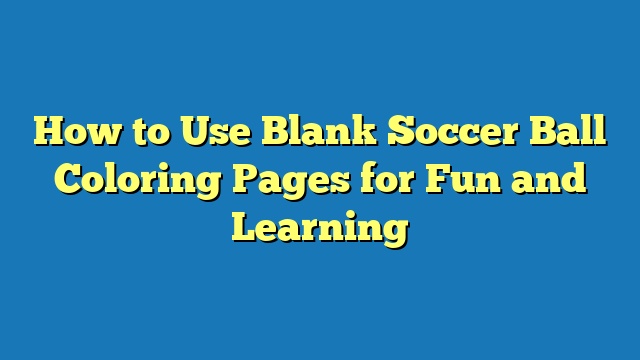 How to Use Blank Soccer Ball Coloring Pages for Fun and Learning