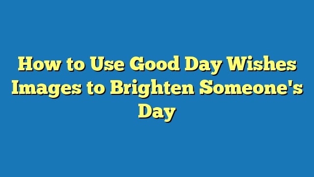 How to Use Good Day Wishes Images to Brighten Someone's Day