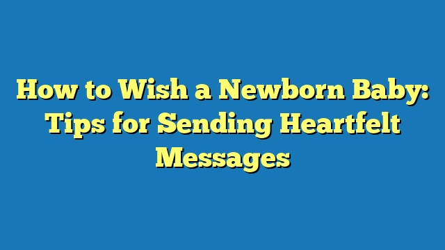 How to Wish a Newborn Baby: Tips for Sending Heartfelt Messages