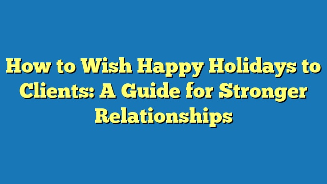 How to Wish Happy Holidays to Clients: A Guide for Stronger Relationships
