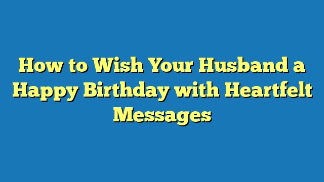 How to Wish Your Husband a Happy Birthday with Heartfelt Messages