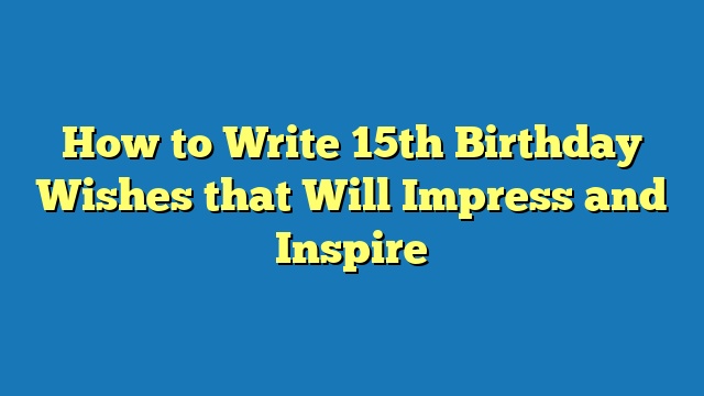 How to Write 15th Birthday Wishes that Will Impress and Inspire