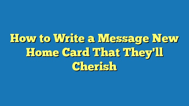 How to Write a Message New Home Card That They'll Cherish