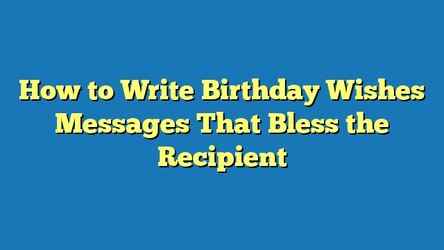 How to Write Birthday Wishes Messages That Bless the Recipient