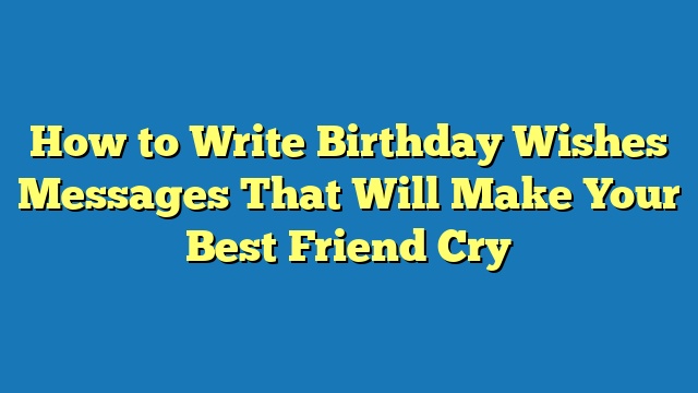 How to Write Birthday Wishes Messages That Will Make Your Best Friend Cry