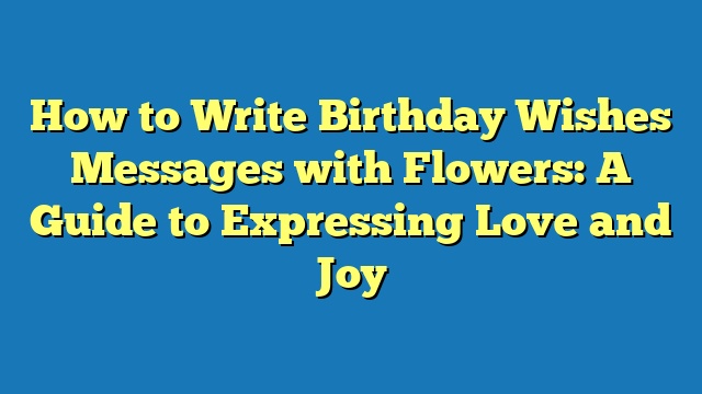 How to Write Birthday Wishes Messages with Flowers: A Guide to Expressing Love and Joy