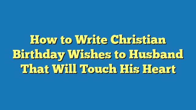 How to Write Christian Birthday Wishes to Husband That Will Touch His Heart