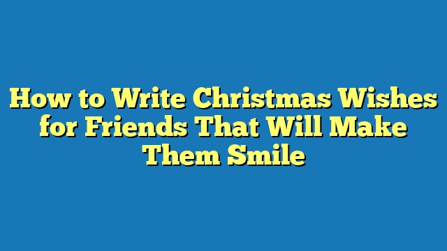 How to Write Christmas Wishes for Friends That Will Make Them Smile
