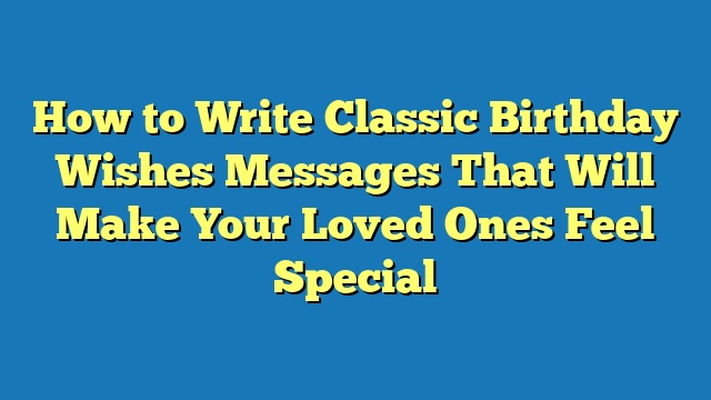 How to Write Classic Birthday Wishes Messages That Will Make Your Loved Ones Feel Special
