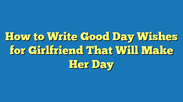 How to Write Good Day Wishes for Girlfriend That Will Make Her Day