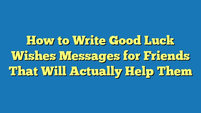 How to Write Good Luck Wishes Messages for Friends That Will Actually Help Them