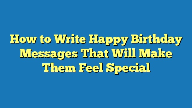 How to Write Happy Birthday Messages That Will Make Them Feel Special