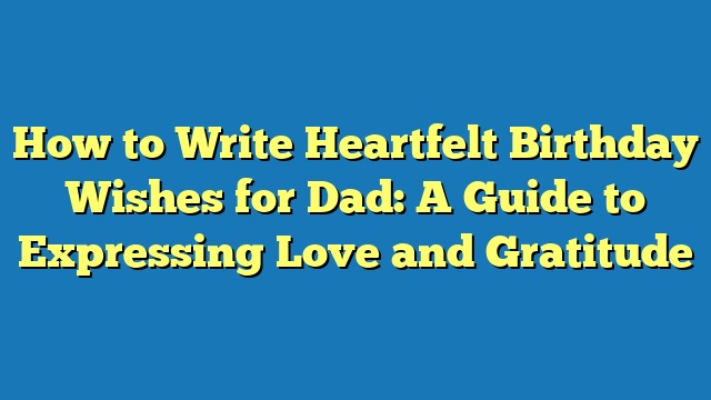 How to Write Heartfelt Birthday Wishes for Dad: A Guide to Expressing Love and Gratitude