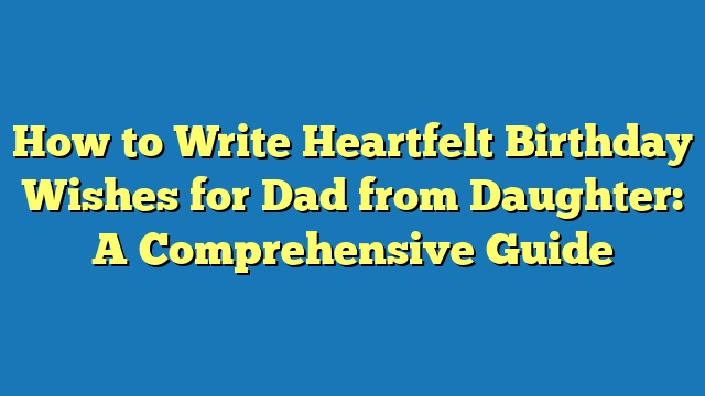 How to Write Heartfelt Birthday Wishes for Dad from Daughter: A Comprehensive Guide