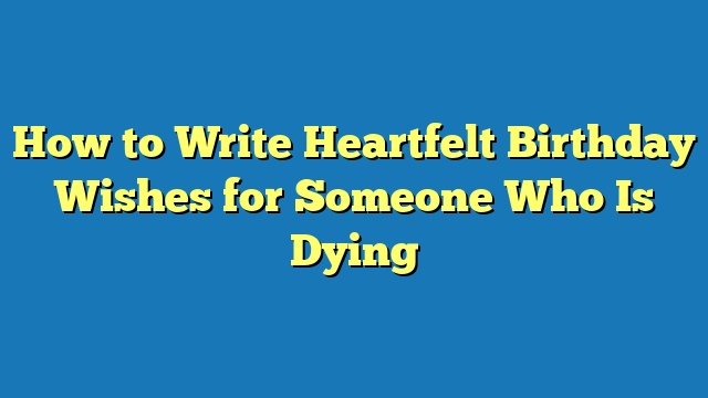 How to Write Heartfelt Birthday Wishes for Someone Who Is Dying