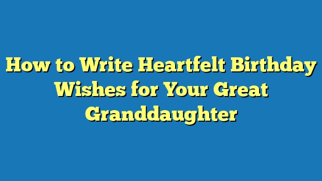 How to Write Heartfelt Birthday Wishes for Your Great Granddaughter