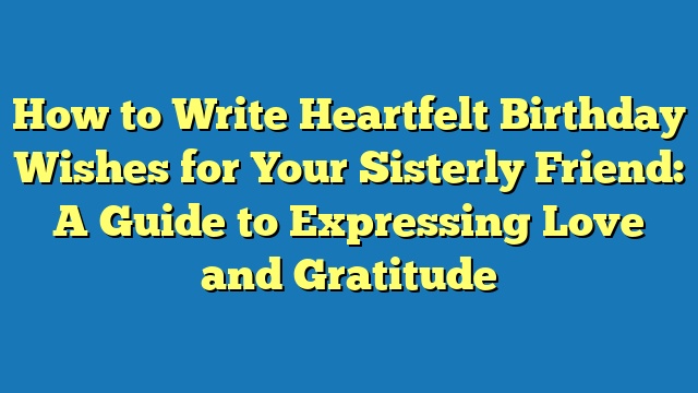 How to Write Heartfelt Birthday Wishes for Your Sisterly Friend: A Guide to Expressing Love and Gratitude