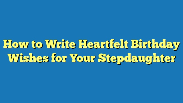 How to Write Heartfelt Birthday Wishes for Your Stepdaughter