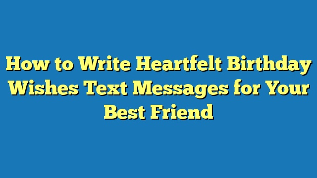 How to Write Heartfelt Birthday Wishes Text Messages for Your Best Friend