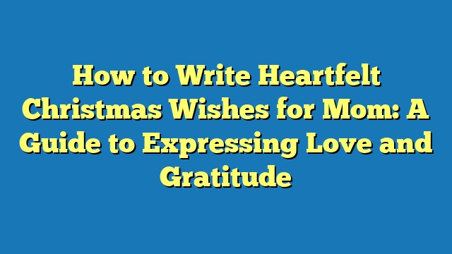 How to Write Heartfelt Christmas Wishes for Mom: A Guide to Expressing Love and Gratitude
